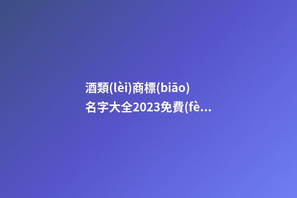 酒類(lèi)商標(biāo)名字大全2023免費(fèi)版 做生意必火的商標(biāo)名稱(chēng),起名之家-第1張-商標(biāo)起名-玄機(jī)派